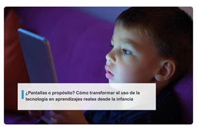 ¿Pantallas o propósito? Cómo transformar el uso de la tecnología en aprendizajes reales desde la infancia