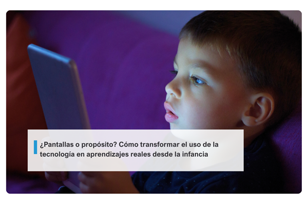 ¿Pantallas o propósito? Cómo transformar el uso de la tecnología en aprendizajes reales desde la infancia