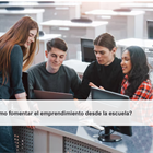 ¿Cómo fomentar el emprendimiento desde la escuela?