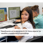 Gamificación en la educación K-12: Cómo superar los desafíos y transformar el aprendizaje