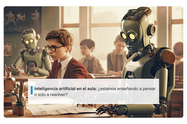 Inteligencia artificial en el aula: ¿estamos enseñando a pensar o solo a resolver?