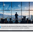 Encuentro de Alta Gerencia Educativa en Bogotá: el espacio donde la innovación se convierte en ventaja competitiva